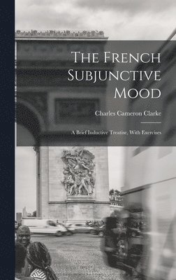 The French Subjunctive Mood; A Brief Inductive Treatise, With Exercises 1