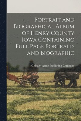 Portrait and Biographical Album of Henry County Iowa Containing Full Page Portraits and Biographic 1