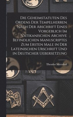 Geheimstatuten Des Ordens Der Tempelherren Nach Der Abschrift Eines Vorgeblich Im Vatikanischen Archive Befindlichen Manuscriptes Zum Ersten Male in Der Lateinischen Urschrift Und in Deutscher Uebersetzung