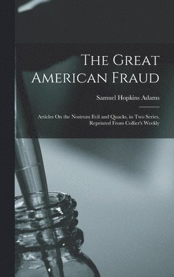 bokomslag The Great American Fraud: Articles On the Nostrum Evil and Quacks, in Two Series, Reprinted From Collier's Weekly
