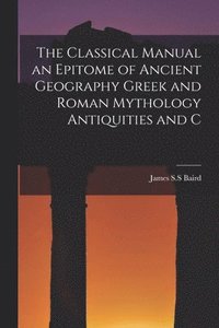 bokomslag The Classical Manual an Epitome of Ancient Geography Greek and Roman Mythology Antiquities and C