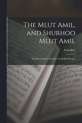 The Mi, ut Amil, and Shurhoo Mi, ut Amil; two Elementary Treatises on Arabic Syntax; 1