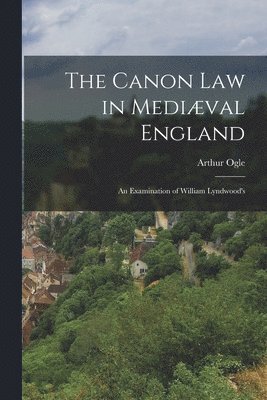 The Canon law in Medival England; an Examination of William Lyndwood's 1