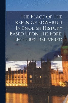 T F Tout - Place Of The Reign Of Edward II In English History Based Upon The Ford Lectures Delivered, Häftad