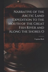 bokomslag Narrative of the Arctic Land Expedition to the Mouth of the Great Fish River and Along the Shores O