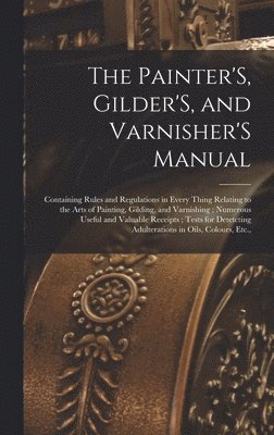 Anonymous - The Painter'S, Gilder'S, and Varnisher'S Manual: Containing Rules and Regulations in Every Thing Relating to the Arts of Painting, Gilding, and Varnis, Inbunden
