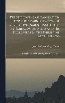 bokomslag Report On the Organization for the Administration of Civil Government Instituted by Emilio Aguinaldo and His Followers in the Philippine Archipelago