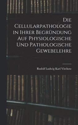 Die Cellularpathologie in Ihrer Begrndung Auf Physiologische Und Pathologische Gewebelehre 1