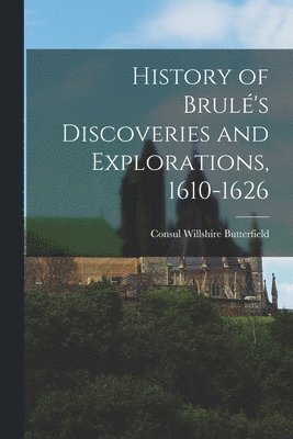 Consul Willshire Butterfield - History of Brulé's Discoveries and Explorations, 1610-1626, Häftad