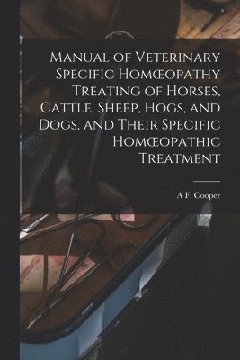 bokomslag Manual of Veterinary Specific Homoeopathy Treating of Horses, Cattle, Sheep, Hogs, and Dogs, and Their Specific Homoeopathic Treatment