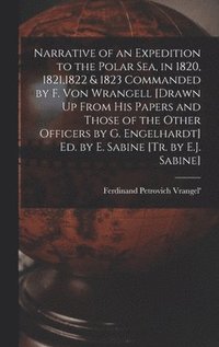 bokomslag Narrative of an Expedition to the Polar Sea, in 1820, 1821,1822 & 1823 Commanded by F. Von Wrangell [Drawn Up From His Papers and Those of the Other Officers by G. Engelhardt] Ed. by E. Sabine [Tr....