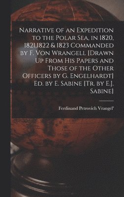 bokomslag Narrative of an Expedition to the Polar Sea, in 1820, 1821,1822 & 1823 Commanded by F. Von Wrangell [Drawn Up From His Papers and Those of the Other Officers by G. Engelhardt] Ed. by E. Sabine [Tr....