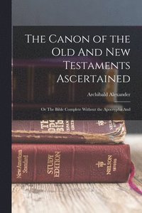 bokomslag The Canon of the Old And New Testaments Ascertained; or The Bible Complete Without the Apocrypha And