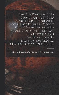 Manuel Francisco de Barros E Sousa Sa - Essai Sur L'histoire De La Cosmographie Et De La Cartographie Pendant Le Moyen Age, Et Sur Les Progrès De La Géographie Après Les Grandes Découvertes Du Xve Siècle, Pour Servir D'introduction Et D'explication À L'atlas Composé De Mappemondes Et ..., Inbunden
