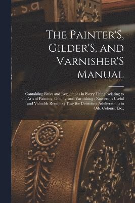 The Painter'S, Gilder'S, and Varnisher'S Manual 1