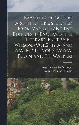 Examples of Gothic Architecture, Selected From Various Antient Edifices in England, the Literary Part by E.J. Wilson. (Vol.2, by A. and A.W. Pugin. Vol.3, by A.W. Pugin and T.L. Walker) 1