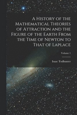 Isaac Todhunter - History of the Mathematical Theories of Attraction and the Figure of the Earth From the Time of Newton to That of Laplace; Volume 1, Häftad