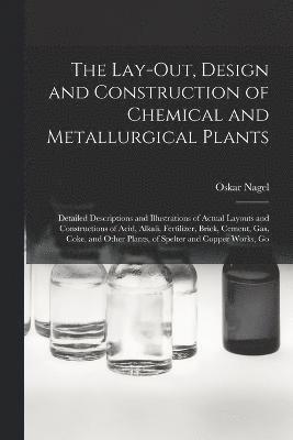 The Lay-Out, Design and Construction of Chemical and Metallurgical Plants; Detailed Descriptions and Illustrations of Actual Layouts and Constructions of Acid, Alkali, Fertilizer, Brick, Cement, Gas, 1