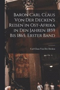 bokomslag Baron Carl Claus Von Der Decken's Reisen in Ost-Afrika in Den Jahren 1859 Bis 1865, Erster Band