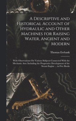 Descriptive and Historical Account of Hydraulic and Other Machines for Raising Water, Ancient and Modern