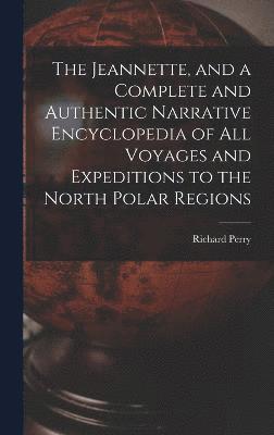 Jeannette, and a Complete and Authentic Narrative Encyclopedia of All Voyages and Expeditions to the North Polar Regions