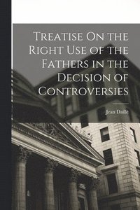 bokomslag Treatise On the Right Use of the Fathers in the Decision of Controversies