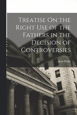 bokomslag Treatise On the Right Use of the Fathers in the Decision of Controversies