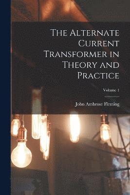 The Alternate Current Transformer in Theory and Practice; Volume 1 1