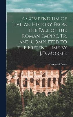 A Compendium of Italian History From the Fall of the Roman Empire, Tr. and Completed to the Present Time by J.D. Morell 1