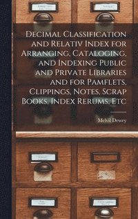 bokomslag Decimal Classification and Relativ Index for Arranging, Cataloging, and Indexing Public and Private Libraries and for Pamflets, Clippings, Notes, Scrap Books, Index Rerums, Etc