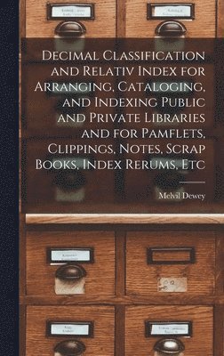 Decimal Classification and Relativ Index for Arranging, Cataloging, and Indexing Public and Private Libraries and for Pamflets, Clippings, Notes, Scrap Books, Index Rerums, Etc 1