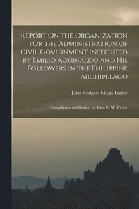 bokomslag Report On the Organization for the Administration of Civil Government Instituted by Emilio Aguinaldo and His Followers in the Philippine Archipelago