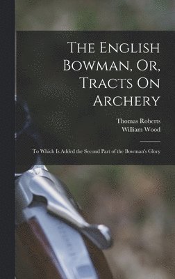 William Wood, Thomas Roberts - English Bowman, Or, Tracts On Archery, Inbunden