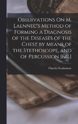 Observations On M. Laennec's Method of Forming a Diagnosis of the Diseases of the Chest by Means of the Stethoscope, and of Percussion [&c.] 1