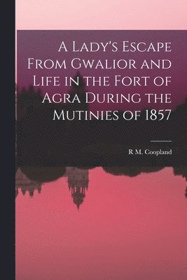 Lady's Escape From Gwalior and Life in the Fort of Agra During the Mutinies of 1857