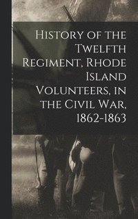 bokomslag History of the Twelfth Regiment, Rhode Island Volunteers, in the Civil War, 1862-1863