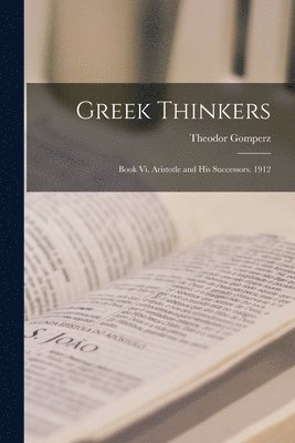 Greek Thinkers: Book Vi. Aristotle and His Successors. 1912 1