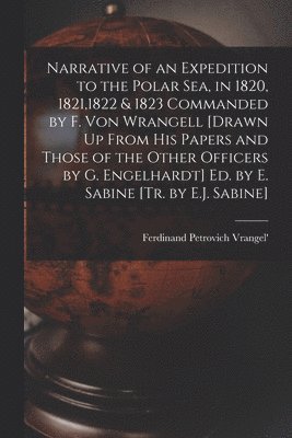 bokomslag Narrative of an Expedition to the Polar Sea, in 1820, 1821,1822 & 1823 Commanded by F. Von Wrangell [Drawn Up From His Papers and Those of the Other Officers by G. Engelhardt] Ed. by E. Sabine [Tr....