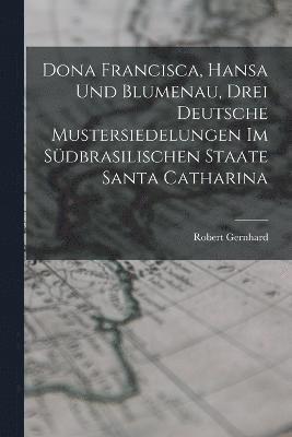 Dona Francisca, Hansa Und Blumenau, Drei Deutsche Mustersiedelungen Im Sdbrasilischen Staate Santa Catharina 1