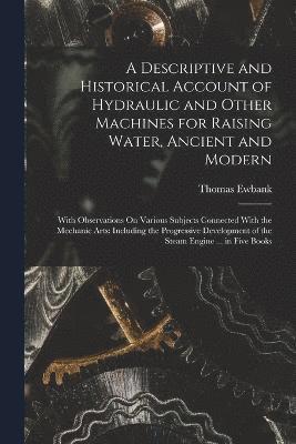 A Descriptive and Historical Account of Hydraulic and Other Machines for Raising Water, Ancient and Modern 1