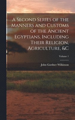 John Gardner Wilkinson - Second Series of the Manners and Customs of the Ancient Egyptians, Including Their Religion, Agriculture, &c; Volume 1, Inbunden