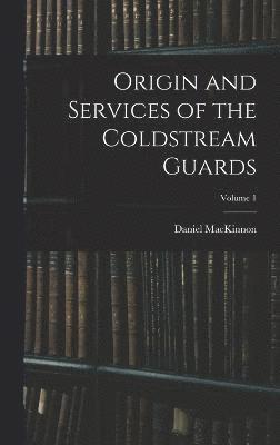 Origin and Services of the Coldstream Guards; Volume 1