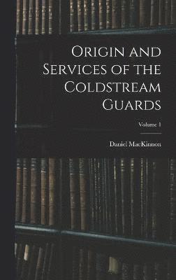 Origin and Services of the Coldstream Guards; Volume 1 1