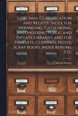 Melvil Dewey - Decimal Classification and Relativ Index for Arranging, Cataloging, and Indexing Public and Private Libraries and for Pamflets, Clippings, Notes, Scrap Books, Index Rerums, Etc, Häftad