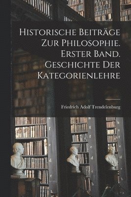 Historische Beitrge zur Philosophie. Erster Band. Geschichte Der Kategorienlehre 1