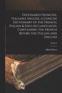 bokomslag Dizionario Francese, Italiano, Inglese. a Concise Dictionary of the French, Italian & English Languages. Containing the French Before the Italian and English; Series 3