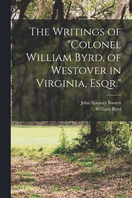 bokomslag The Writings of &quot;Colonel William Byrd, of Westover in Virginia, Esqr.&quot;