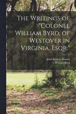 The Writings of &quot;Colonel William Byrd, of Westover in Virginia, Esqr.&quot; 1