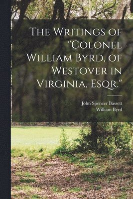 Writings of "Colonel William Byrd, of Westover in Virginia, Esqr."