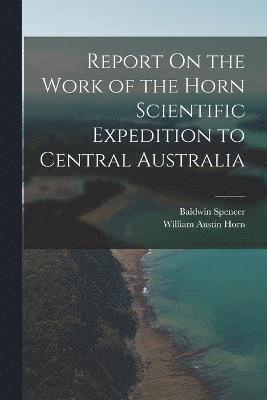 Report On the Work of the Horn Scientific Expedition to Central Australia 1